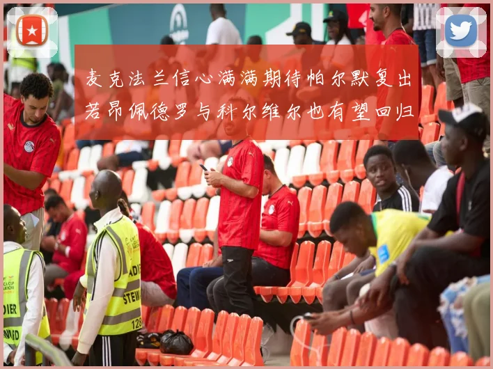 麦克法兰信心满满期待帕尔默复出若昂佩德罗与科尔维尔也有望回归