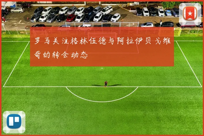 罗马关注格林伍德与阿拉伊贝戈维奇的转会动态